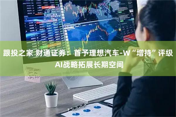 跟投之家 财通证券：首予理想汽车-W“增持”评级 AI战略拓展长期空间