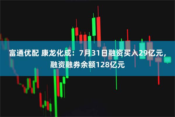 富通优配 康龙化成:7月31日融资买入29亿元,融资融券余额128亿元