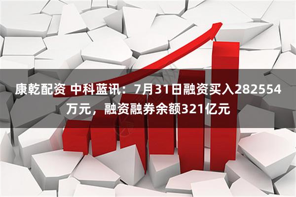 康乾配资 中科蓝讯：7月31日融资买入282554万元，融资融券余额321亿元