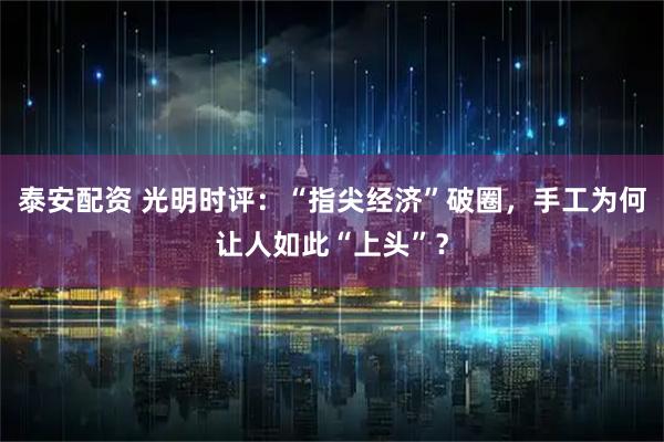 泰安配资 光明时评：“指尖经济”破圈，手工为何让人如此“上头”？