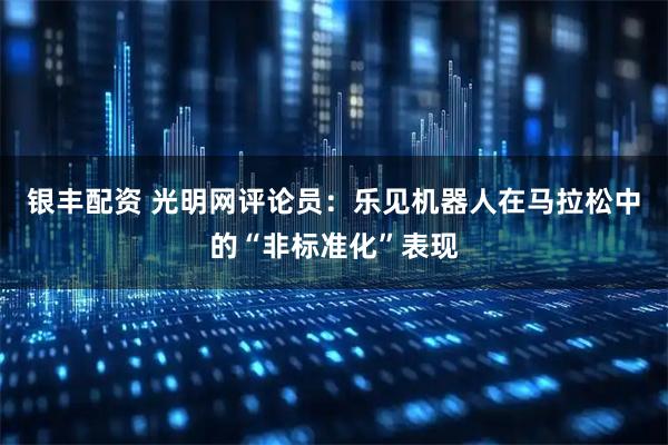 银丰配资 光明网评论员：乐见机器人在马拉松中的“非标准化”表现