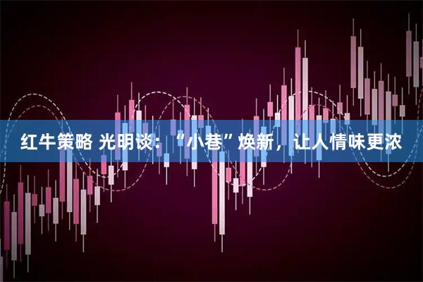 红牛策略 光明谈：“小巷”焕新，让人情味更浓