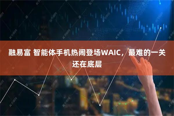 融易富 智能体手机热闹登场WAIC，最难的一关还在底层